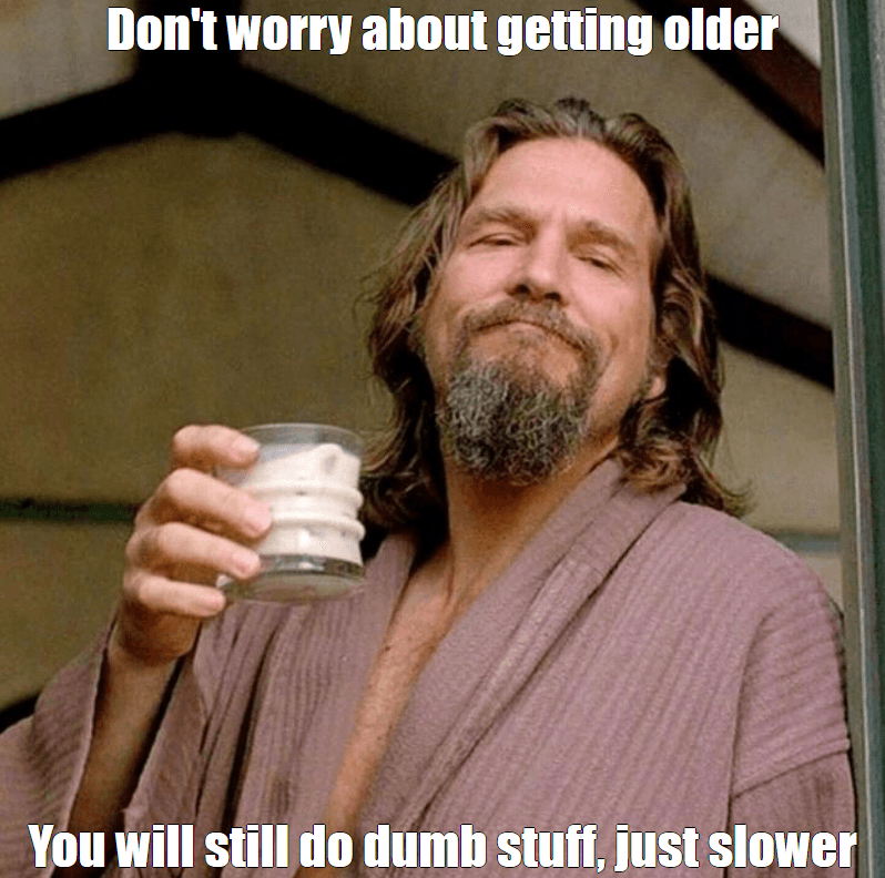 "Don't worry about getting older", "You will still do dumb stuff, just slower"